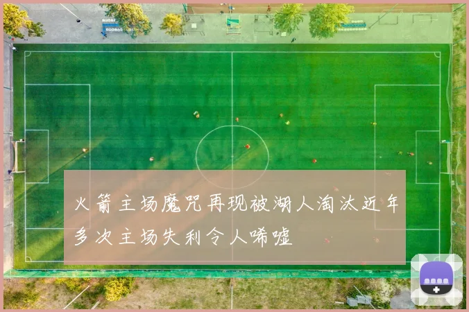 火箭主场魔咒再现被湖人淘汰近年多次主场失利令人唏嘘