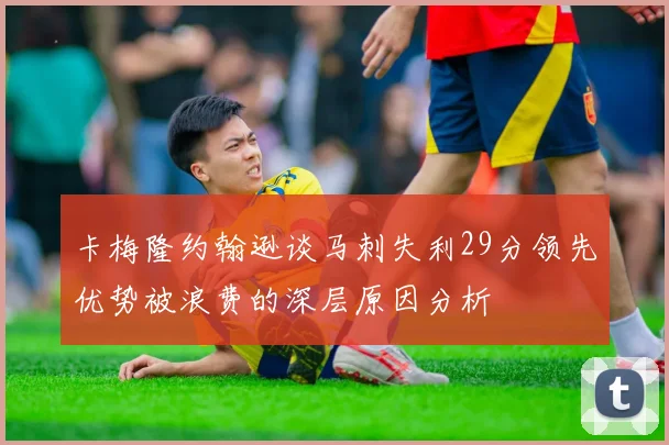 卡梅隆约翰逊谈马刺失利29分领先优势被浪费的深层原因分析