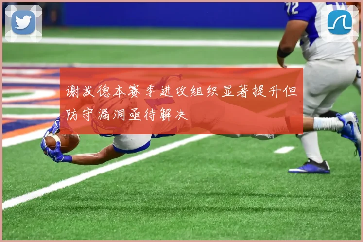 谢泼德本赛季进攻组织显著提升但防守漏洞亟待解决