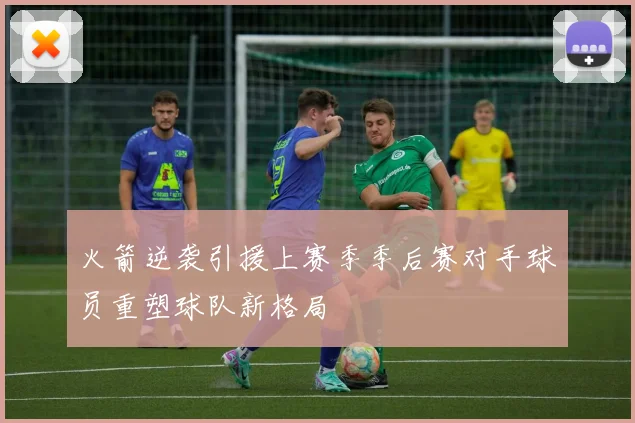 火箭逆袭引援上赛季季后赛对手球员重塑球队新格局