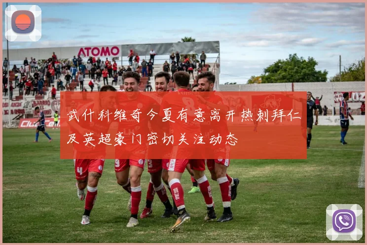 武什科维奇今夏有意离开热刺拜仁及英超豪门密切关注动态