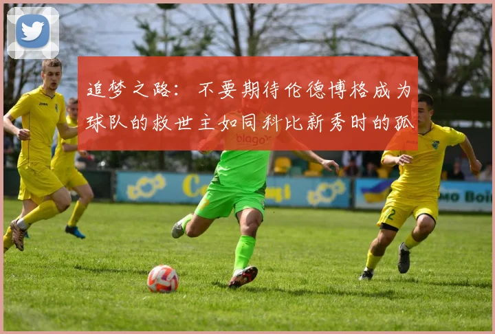 追梦之路：不要期待伦德博格成为球队的救世主如同科比新秀时的孤独奋斗