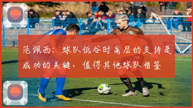 范佩西：球队低谷时高层的支持是成功的关键，值得其他球队借鉴