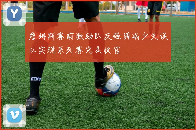 詹姆斯赛前激励队友强调减少失误以实现系列赛完美收官