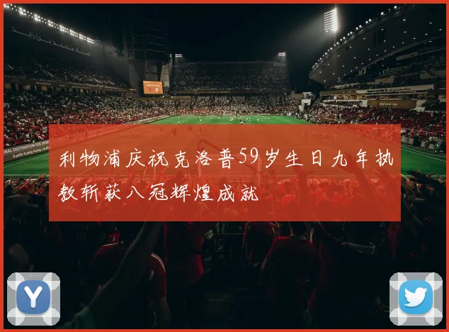 利物浦庆祝克洛普59岁生日九年执教斩获八冠辉煌成就