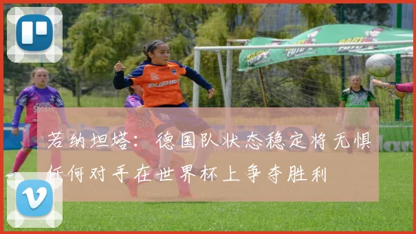 若纳坦塔：德国队状态稳定将无惧任何对手在世界杯上争夺胜利