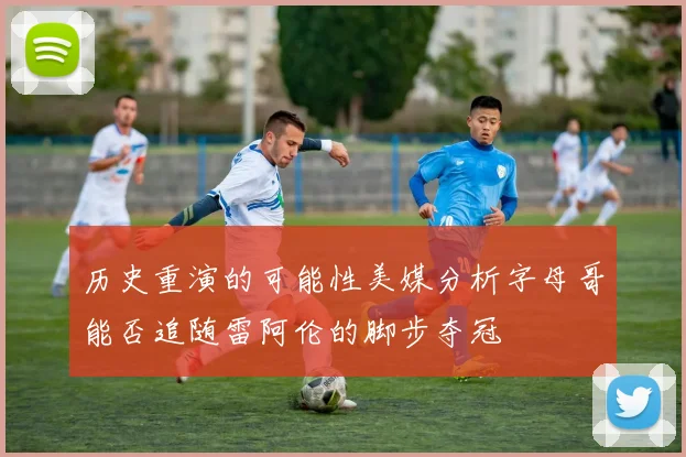 历史重演的可能性美媒分析字母哥能否追随雷阿伦的脚步夺冠