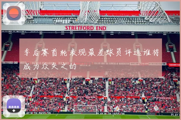 季后赛首轮表现最差球员评选谁将成为众矢之的