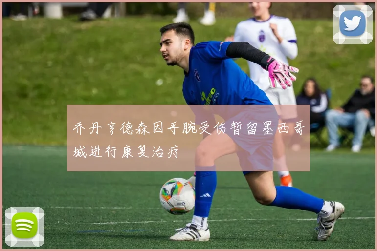 乔丹亨德森因手腕受伤暂留墨西哥城进行康复治疗
