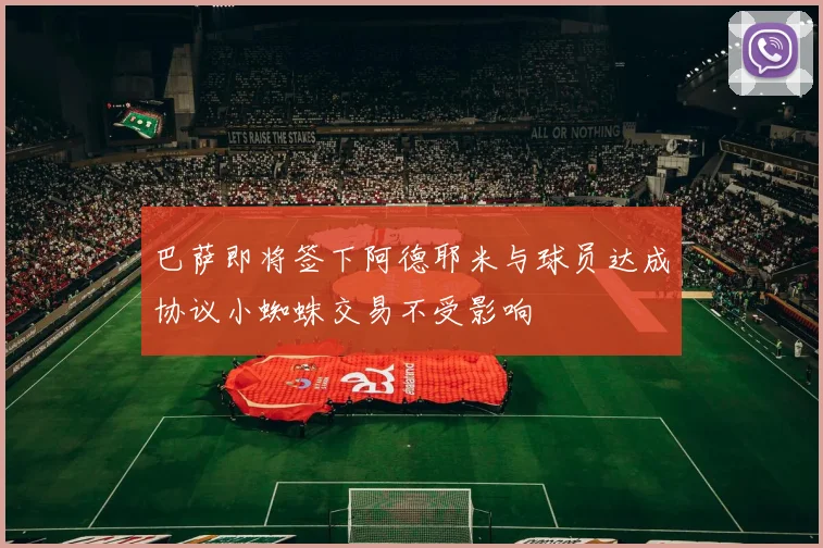 巴萨即将签下阿德耶米与球员达成协议小蜘蛛交易不受影响