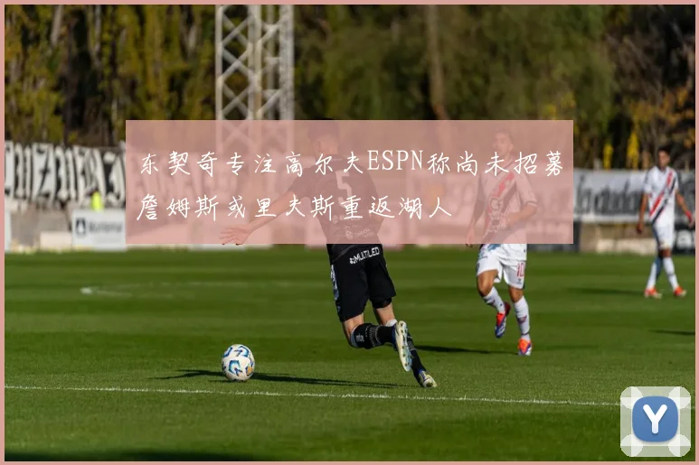 东契奇专注高尔夫ESPN称尚未招募詹姆斯或里夫斯重返湖人