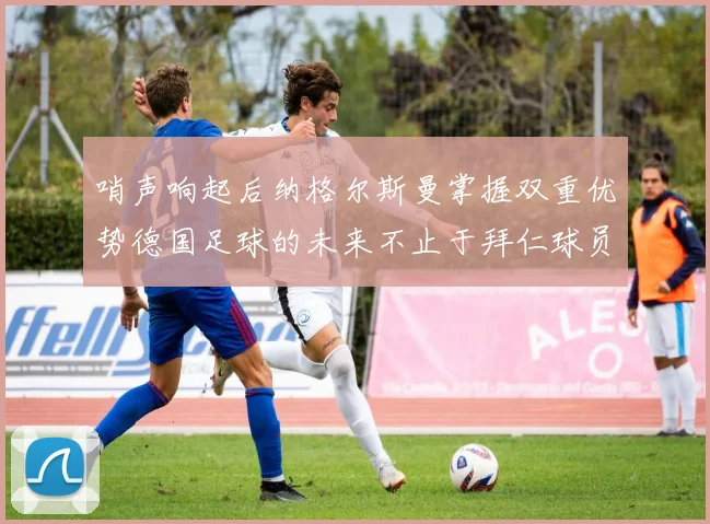 哨声响起后纳格尔斯曼掌握双重优势德国足球的未来不止于拜仁球员