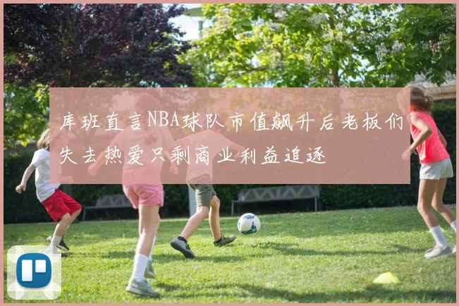 库班直言NBA球队市值飙升后老板们失去热爱只剩商业利益追逐