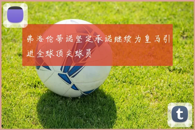 弗洛伦蒂诺坚定承诺继续为皇马引进全球顶尖球员