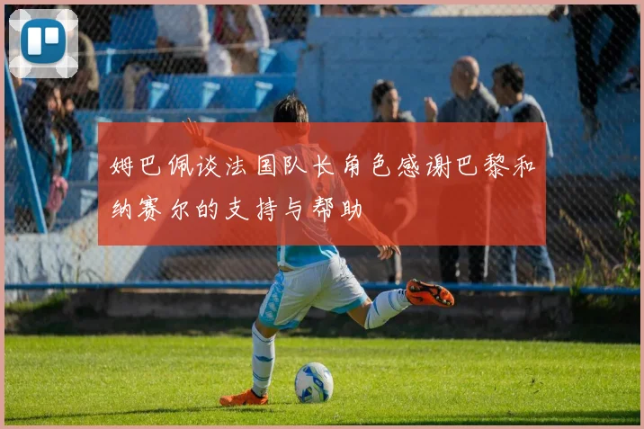 姆巴佩谈法国队长角色感谢巴黎和纳赛尔的支持与帮助