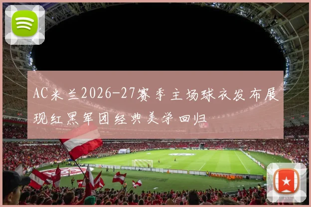 AC米兰2026-27赛季主场球衣发布展现红黑军团经典美学回归